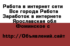 Работа в интернет сети. - Все города Работа » Заработок в интернете   . Ярославская обл.,Фоминское с.